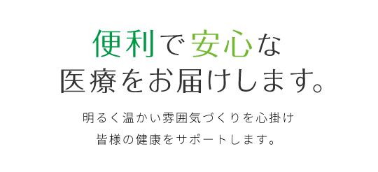 便利で安心な医療をお届けします。明るく温かい雰囲気づくりを心掛け皆様の健康をサポートします。